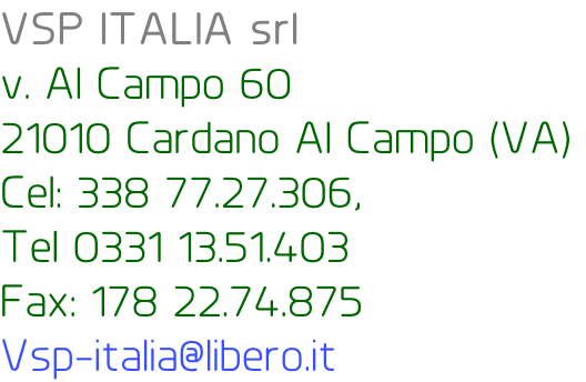 VSP ITALIA srl  v. Al Campo 60 21010 Cardano Al Campo (VA)  Cel: 338 77.27.306,  Tel 0331 13.51.403  Fax: 178 22.74.875  Vsp-italia@libero.it